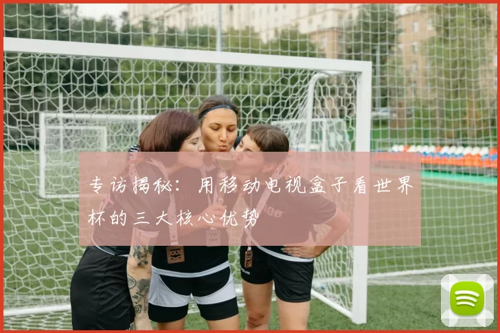 专访揭秘：用移动电视盒子看世界杯的三大核心优势