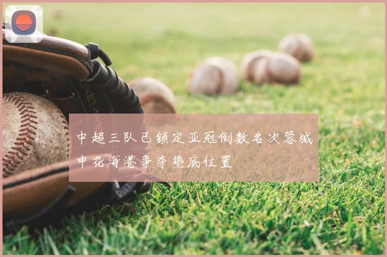 中超三队已锁定亚冠倒数名次蓉城申花海港争夺垫底位置