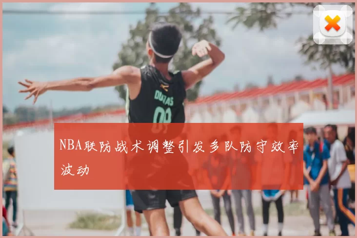 NBA联防战术调整引发多队防守效率波动