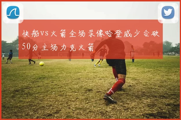 快船vs火箭全场录像哈登威少合砍50分主场力克火箭