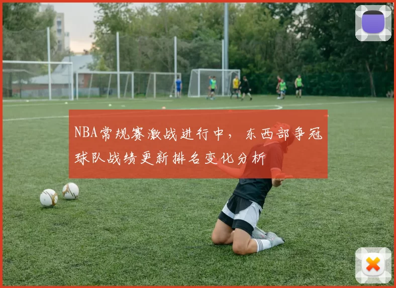 NBA常规赛激战进行中，东西部争冠球队战绩更新排名变化分析