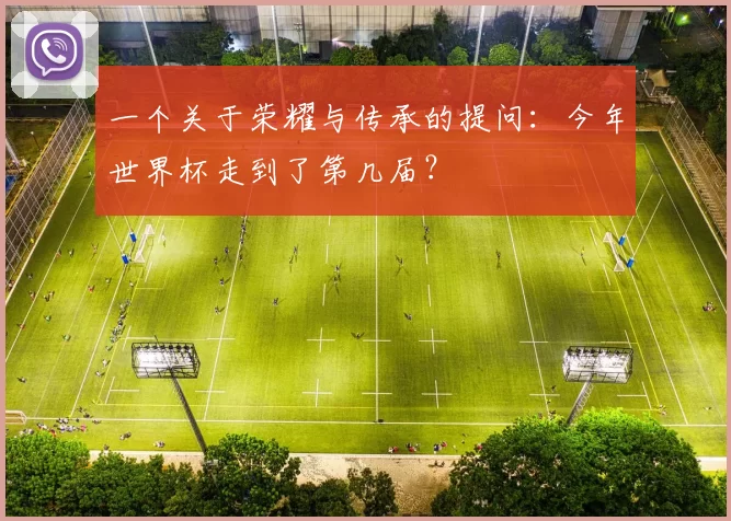 一个关于荣耀与传承的提问：今年世界杯走到了第几届？