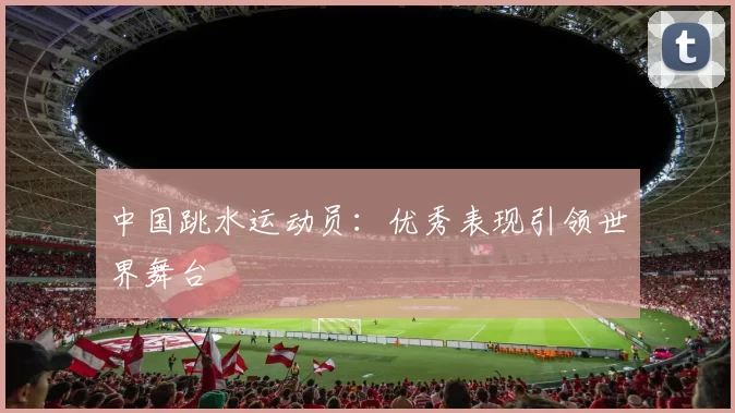 中国跳水运动员：优秀表现引领世界舞台