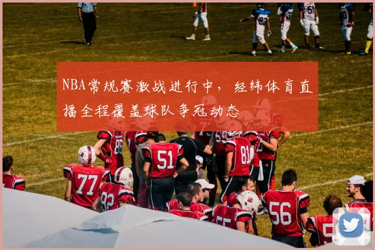 NBA常规赛激战进行中，经纬体育直播全程覆盖球队争冠动态