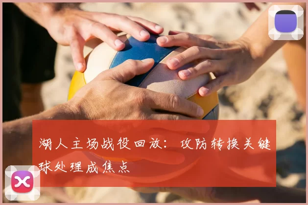 湖人主场战役回放：攻防转换关键球处理成焦点