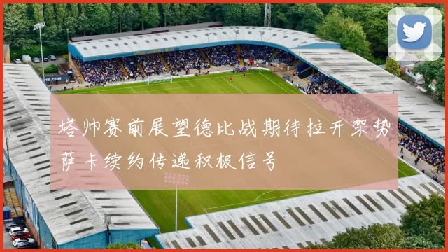 塔帅赛前展望德比战期待拉开架势萨卡续约传递积极信号