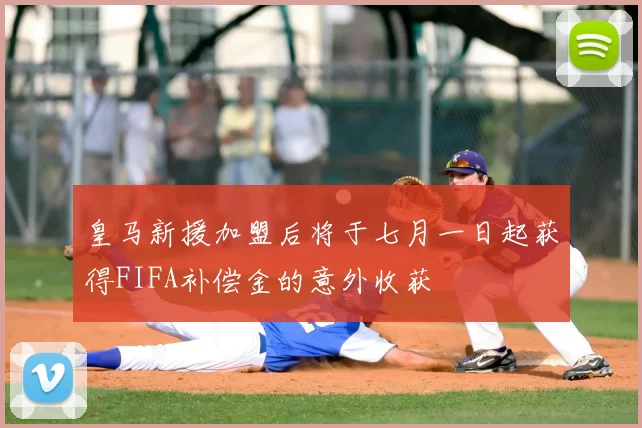 皇马新援加盟后将于七月一日起获得FIFA补偿金的意外收获