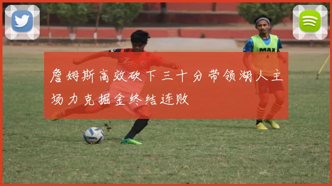 詹姆斯高效砍下三十分带领湖人主场力克掘金终结连败