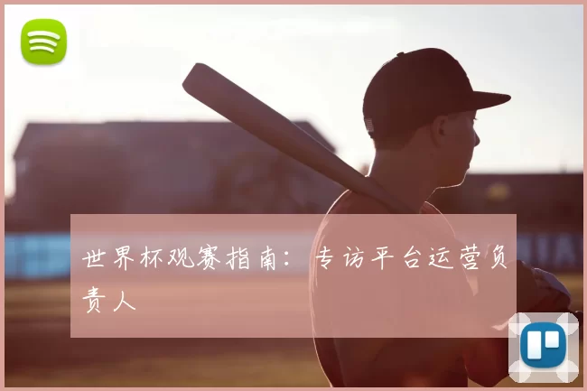 世界杯观赛指南：专访平台运营负责人