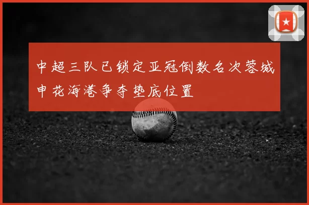 中超三队已锁定亚冠倒数名次蓉城申花海港争夺垫底位置