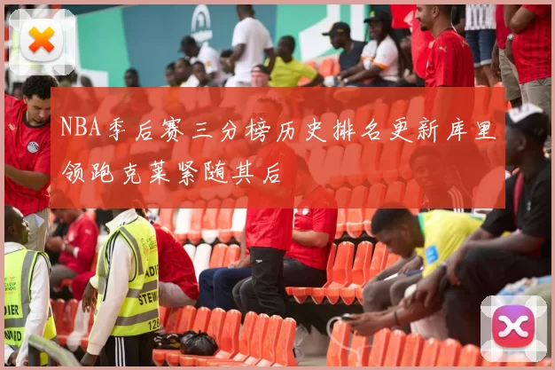 NBA季后赛三分榜历史排名更新库里领跑克莱紧随其后