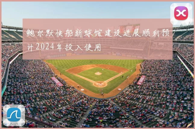 鲍尔默快船新球馆建设进展顺利预计2024年投入使用