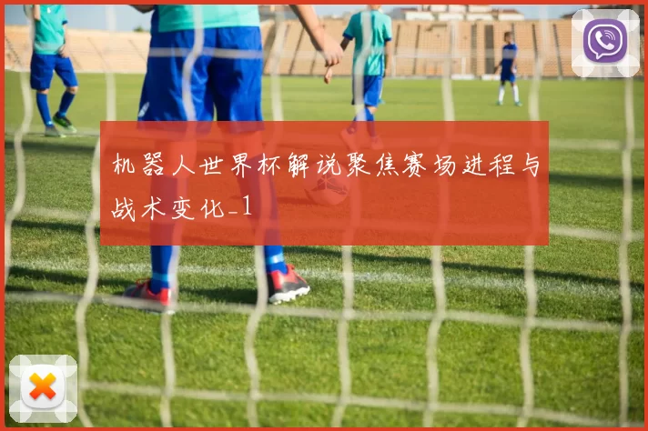 机器人世界杯解说聚焦赛场进程与战术变化_1