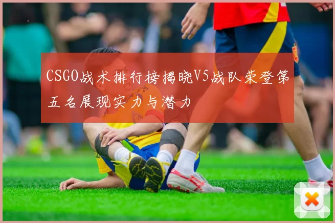 CSGO战术排行榜揭晓V5战队荣登第五名展现实力与潜力