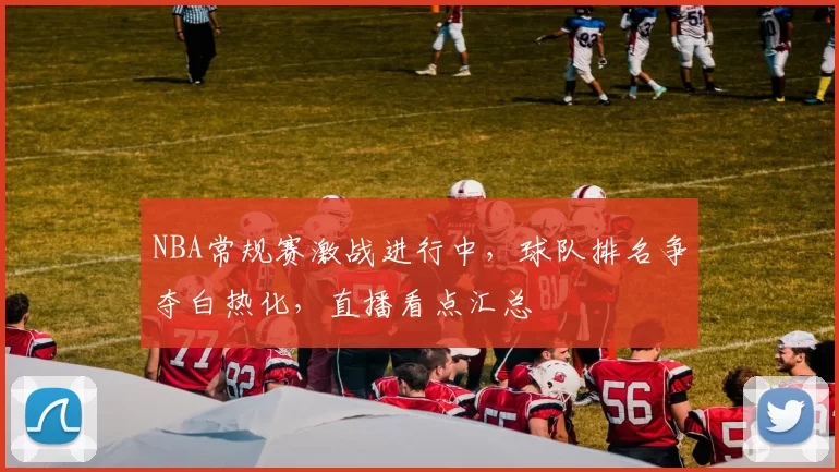 NBA常规赛激战进行中,球队排名争夺白热化,直播看点汇总