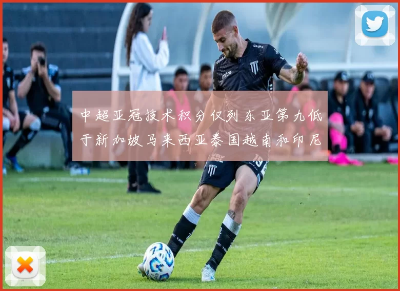 中超亚冠技术积分仅列东亚第九低于新加坡马来西亚泰国越南和印尼
