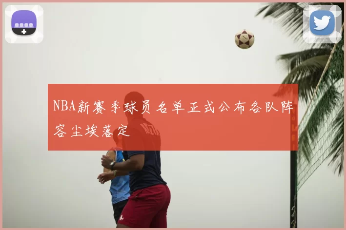 NBA新赛季球员名单正式公布各队阵容尘埃落定