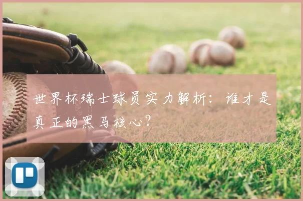 世界杯瑞士球员实力解析:谁才是真正的黑马核心?
