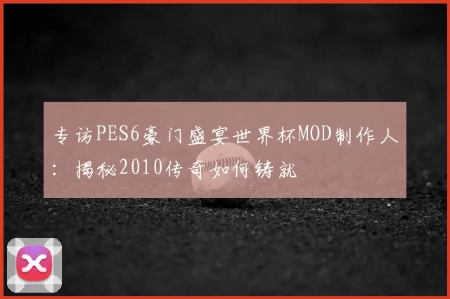 专访PES6豪门盛宴世界杯MOD制作人：揭秘2010传奇如何铸就