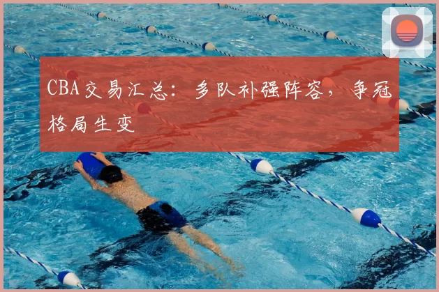 CBA交易汇总：多队补强阵容，争冠格局生变