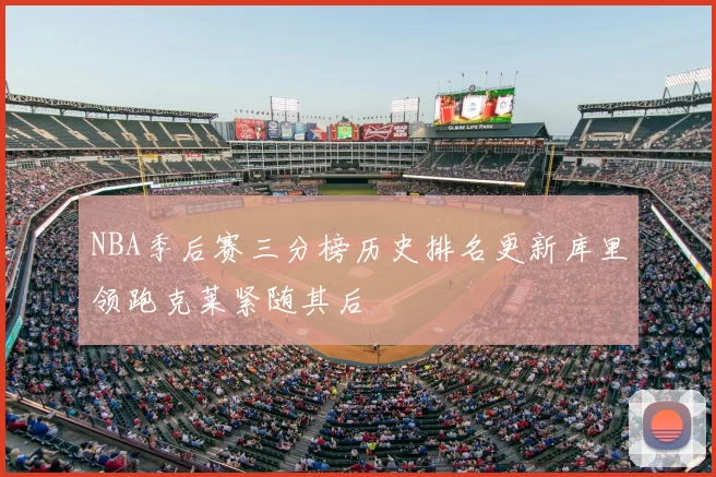 NBA季后赛三分榜历史排名更新库里领跑克莱紧随其后