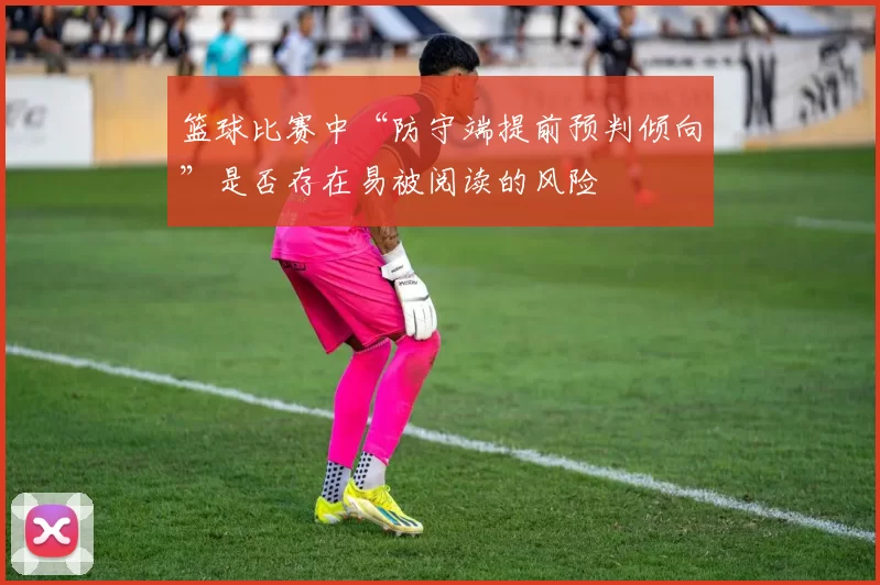 篮球比赛中“防守端提前预判倾向”是否存在易被阅读的风险