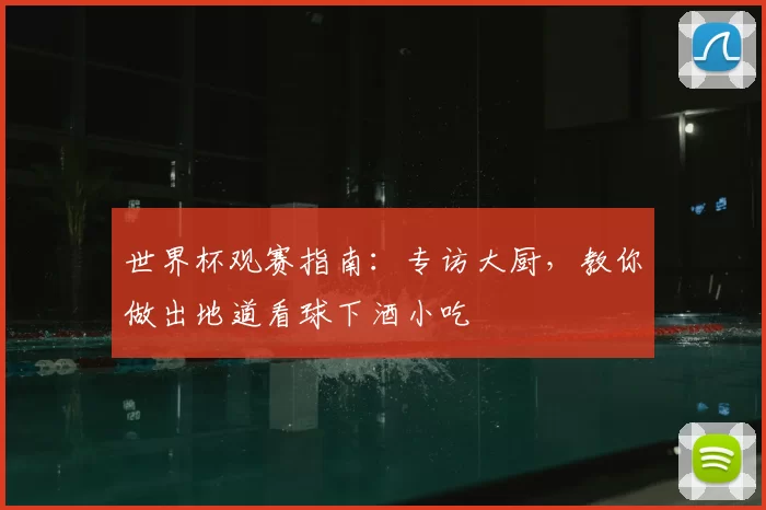 世界杯观赛指南：专访大厨，教你做出地道看球下酒小吃