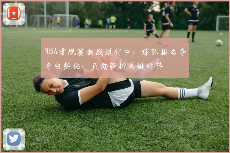NBA常规赛激战进行中,球队排名争夺白热化,直播解析关键对阵