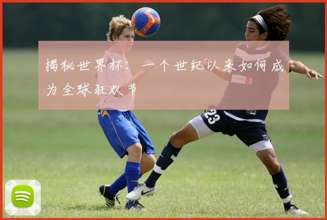 揭秘世界杯：一个世纪以来如何成为全球狂欢节