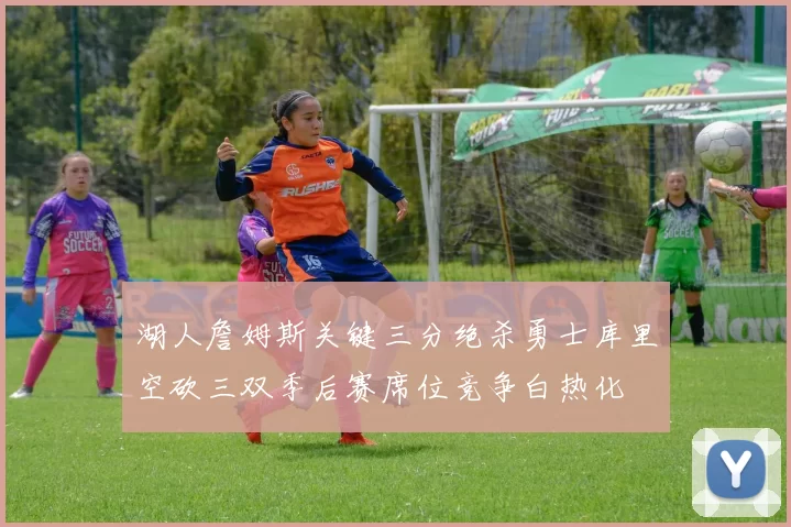 湖人詹姆斯关键三分绝杀勇士库里空砍三双季后赛席位竞争白热化