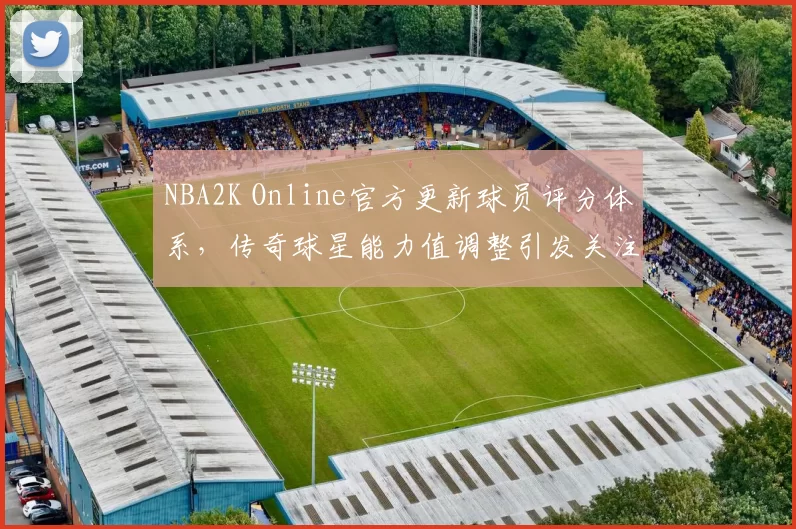 NBA2K Online官方更新球员评分体系，传奇球星能力值调整引发关注