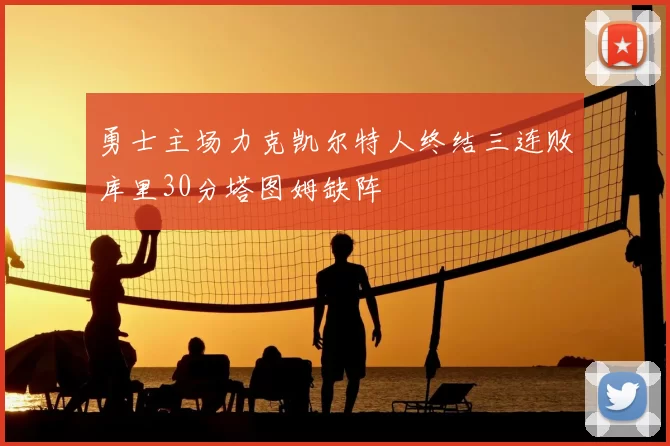 勇士主场力克凯尔特人终结三连败库里30分塔图姆缺阵