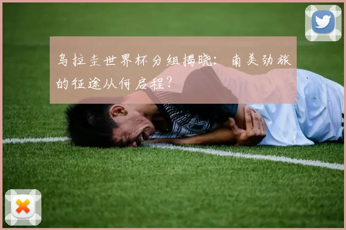 乌拉圭世界杯分组揭晓：南美劲旅的征途从何启程？