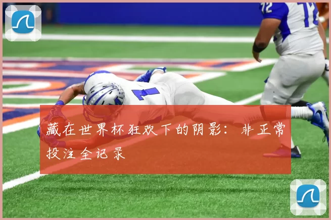 藏在世界杯狂欢下的阴影:非正常投注全记录