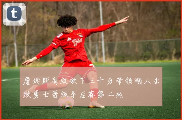 詹姆斯高效砍下三十分带领湖人击败勇士晋级季后赛第二轮