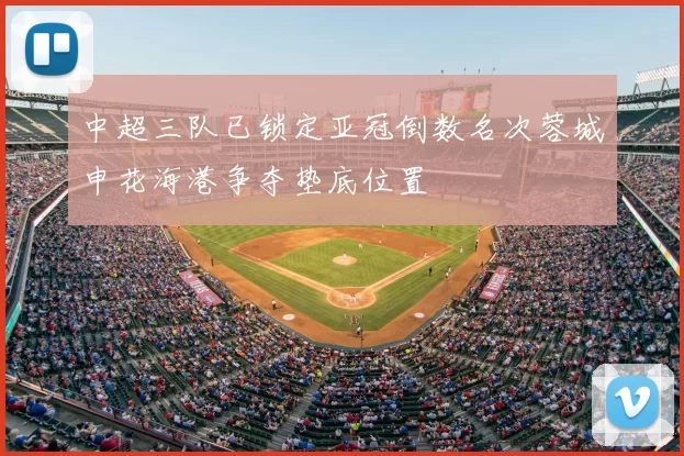中超三队已锁定亚冠倒数名次蓉城申花海港争夺垫底位置
