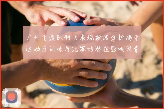 广州飞盘队耐力表现数据分析揭示运动员训练与比赛的潜在影响因素