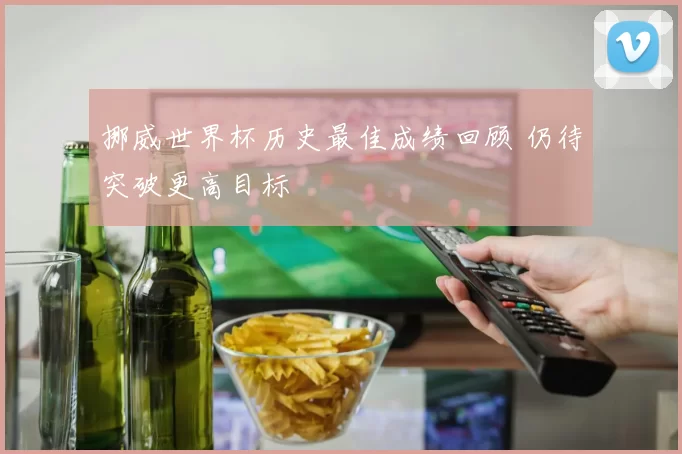 挪威世界杯历史最佳成绩回顾 仍待突破更高目标