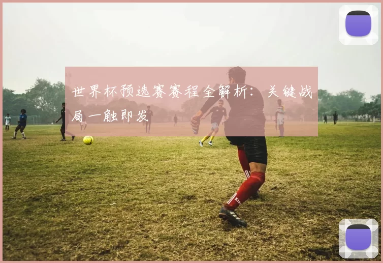 世界杯预选赛赛程全解析:关键战局一触即发
