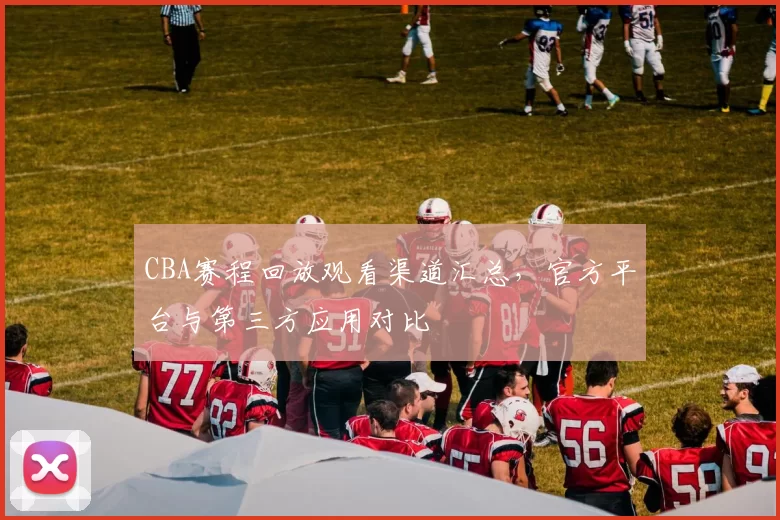 CBA赛程回放观看渠道汇总，官方平台与第三方应用对比
