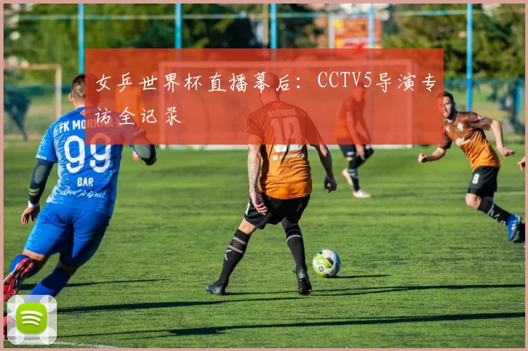 女乒世界杯直播幕后：CCTV5导演专访全记录