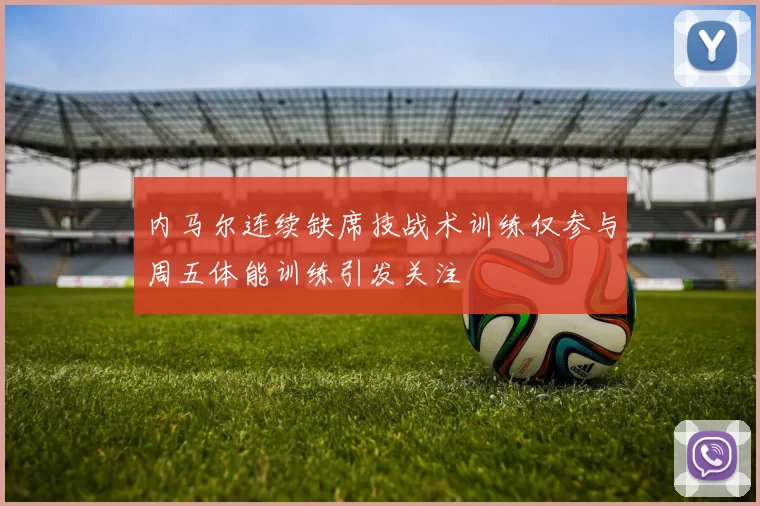 内马尔连续缺席技战术训练仅参与周五体能训练引发关注