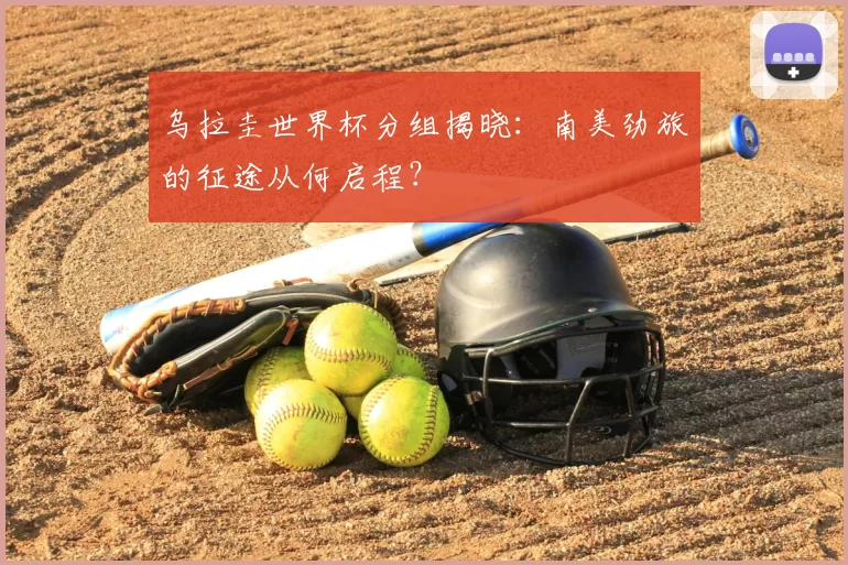 乌拉圭世界杯分组揭晓:南美劲旅的征途从何启程?