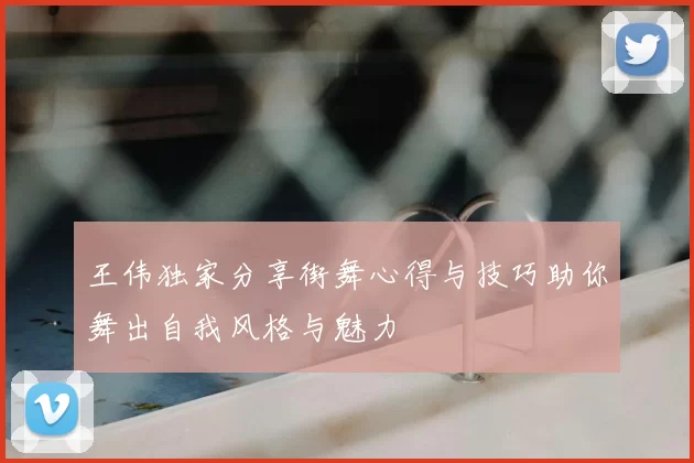 王伟独家分享街舞心得与技巧助你舞出自我风格与魅力