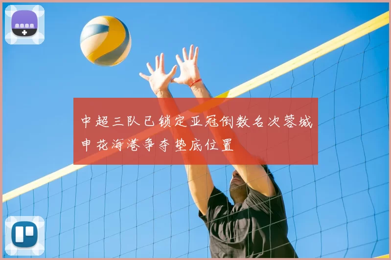 中超三队已锁定亚冠倒数名次蓉城申花海港争夺垫底位置