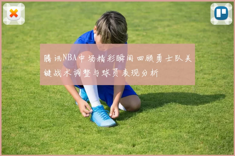 腾讯NBA中场精彩瞬间回顾勇士队关键战术调整与球员表现分析