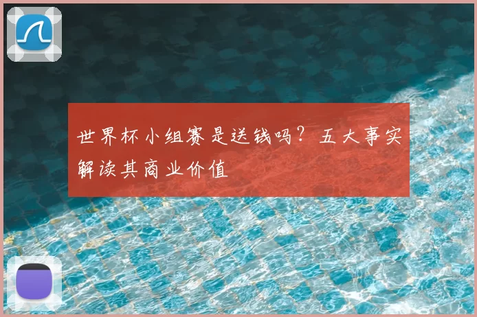 世界杯小组赛是送钱吗?五大事实解读其商业价值