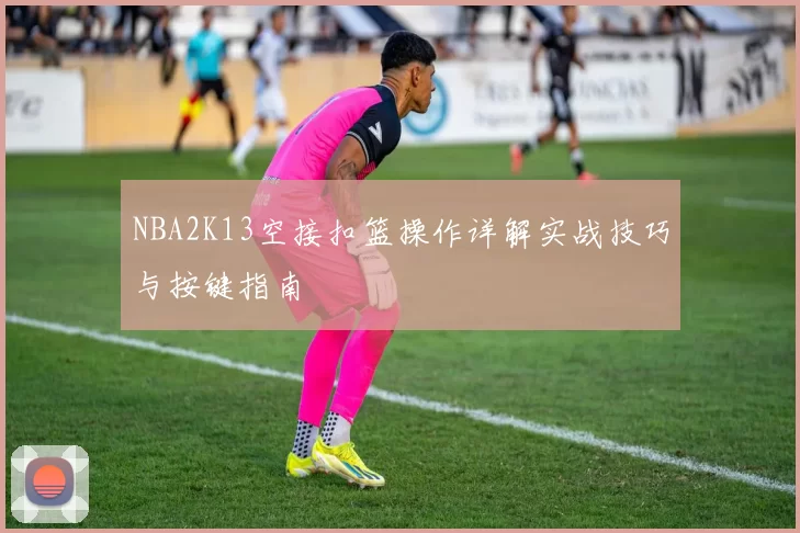 NBA2K13空接扣篮操作详解实战技巧与按键指南