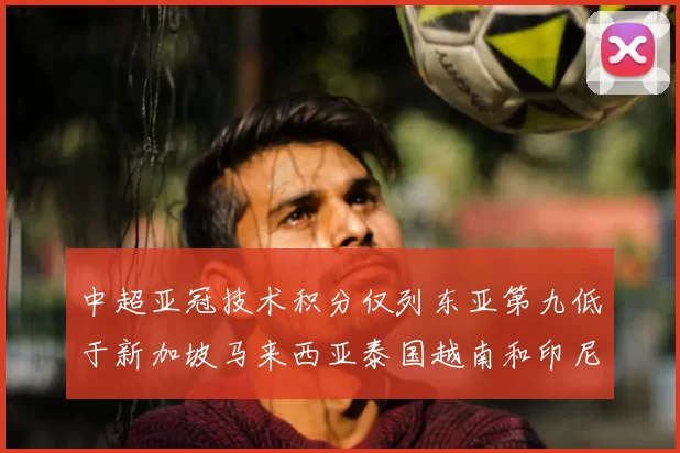 中超亚冠技术积分仅列东亚第九低于新加坡马来西亚泰国越南和印尼