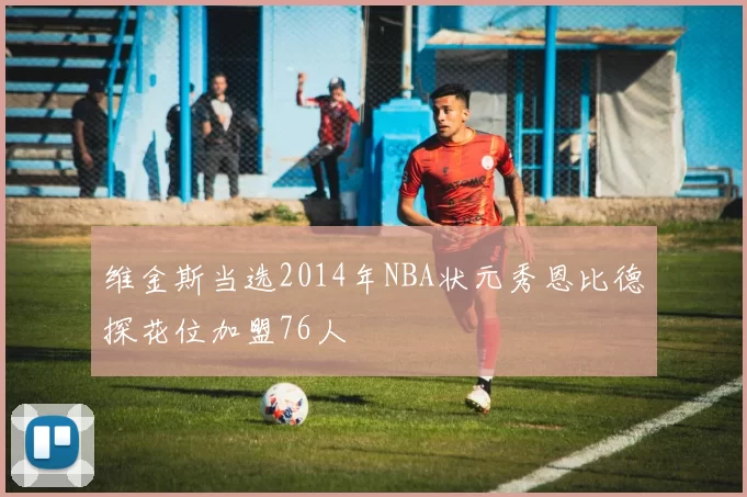 维金斯当选2014年NBA状元秀恩比德探花位加盟76人